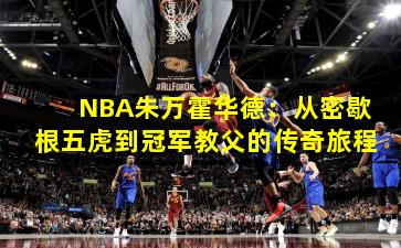 NBA朱万霍华德：从密歇根五虎到冠军教父的传奇旅程
