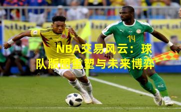 NBA交易风云：球队版图重塑与未来博弈