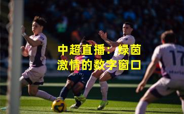 中超直播:绿茵激情的数字窗口
