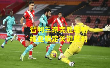 智利三球完胜玻利维亚锁定关键胜利