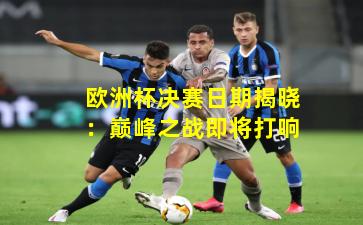 欧洲杯决赛日期揭晓：巅峰之战即将打响