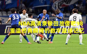 NBA高清录像回放像吧98:重温经典瞬间的数字篮球记忆