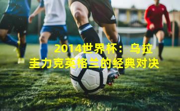  2014世界杯：乌拉圭力克英格兰的经典对决