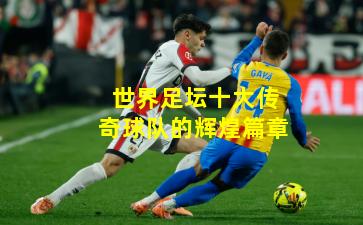 世界足坛十大传奇球队的辉煌篇章