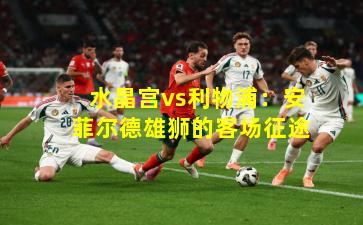水晶宫vs利物浦：安菲尔德雄狮的客场征途