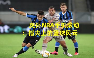 虎扑NBA手机滚动：指尖上的篮球风云