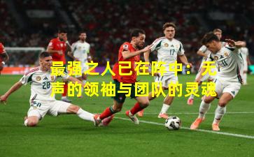 最强之人已在阵中：无声的领袖与团队的灵魂