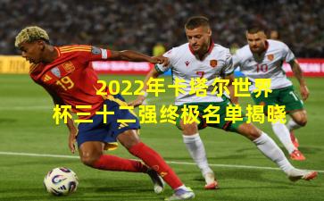 2022年卡塔尔世界杯三十二强终极名单揭晓
