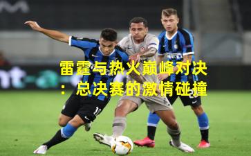 雷霆与热火巅峰对决：总决赛的激情碰撞
